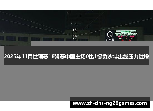 2025年11月世预赛18强赛中国主场0比1憾负沙特出线压力陡增 2025年11月世预赛18强赛中国主场0比1憾负沙特出线压力陡增