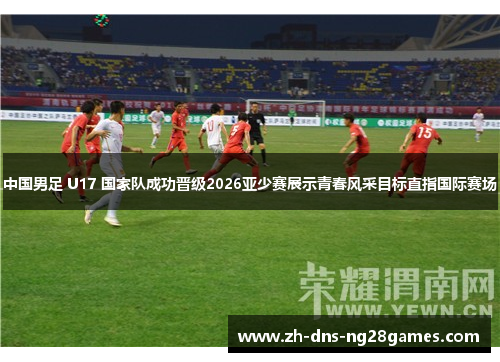 中国男足 U17 国家队成功晋级2026亚少赛展示青春风采目标直指国际赛场 中国男足 U17 国家队成功晋级2026亚少赛展示青春风采目标直指国际赛场