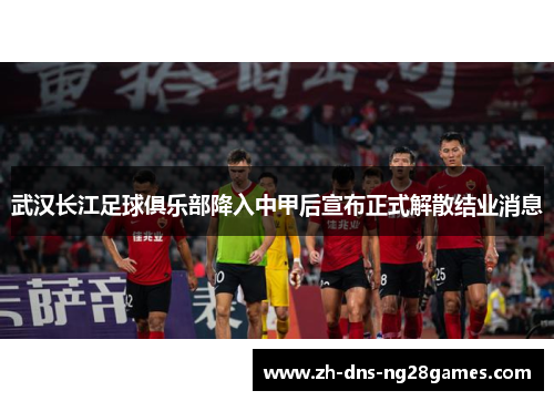 武汉长江足球俱乐部降入中甲后宣布正式解散结业消息 武汉长江足球俱乐部降入中甲后宣布正式解散结业消息